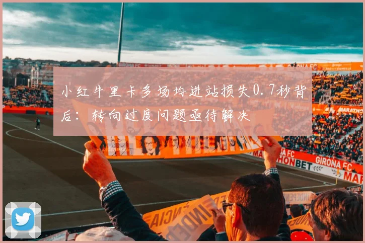小红牛里卡多场均进站损失0.7秒背后：转向过度问题亟待解决