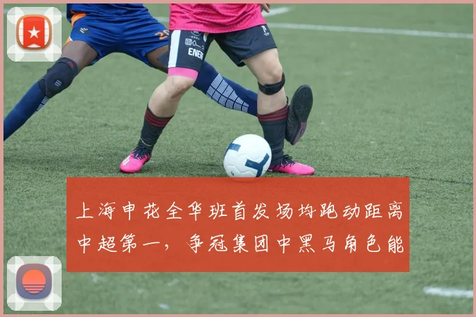 上海申花全华班首发场均跑动距离中超第一，争冠集团中黑马角色能持续多久？