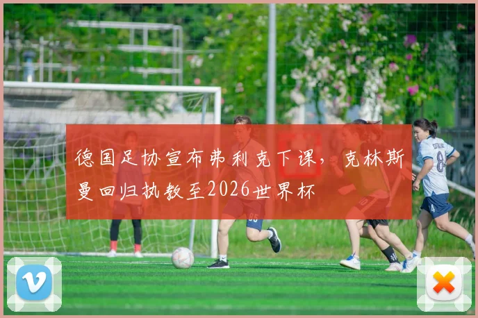 德国足协宣布弗利克下课，克林斯曼回归执教至2026世界杯