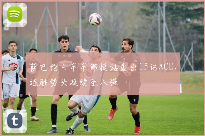 萨巴伦卡辛辛那提站轰出15记ACE，连胜势头延续至八强